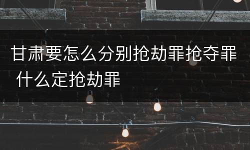 甘肃要怎么分别抢劫罪抢夺罪 什么定抢劫罪