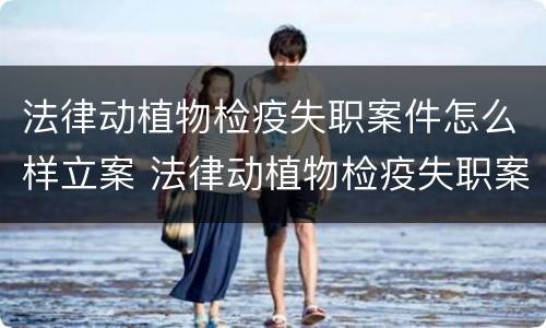 法律动植物检疫失职案件怎么样立案 法律动植物检疫失职案件怎么样立案起诉