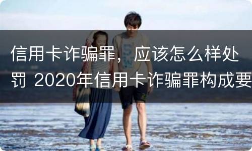 信用卡诈骗罪，应该怎么样处罚 2020年信用卡诈骗罪构成要件