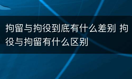 拘留与拘役到底有什么差别 拘役与拘留有什么区别