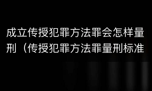 成立传授犯罪方法罪会怎样量刑（传授犯罪方法罪量刑标准）