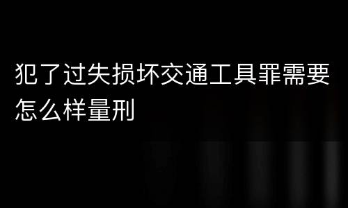 犯了过失损坏交通工具罪需要怎么样量刑