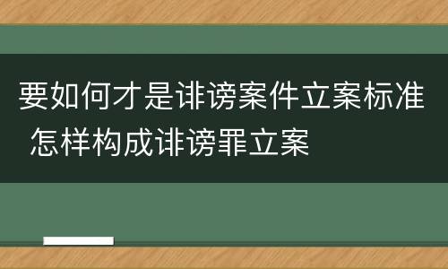 要如何才是诽谤案件立案标准 怎样构成诽谤罪立案