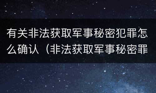 有关非法获取军事秘密犯罪怎么确认（非法获取军事秘密罪案例）