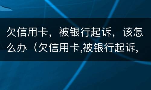 欠信用卡，被银行起诉，该怎么办（欠信用卡,被银行起诉,该怎么办理）