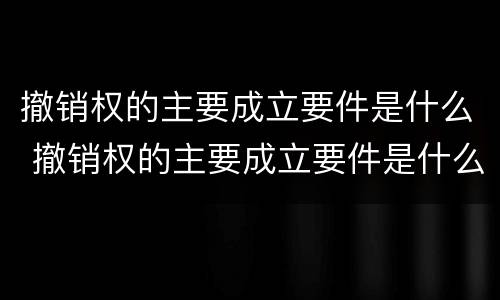 撤销权的主要成立要件是什么 撤销权的主要成立要件是什么