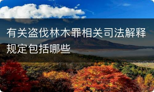 有关盗伐林木罪相关司法解释规定包括哪些