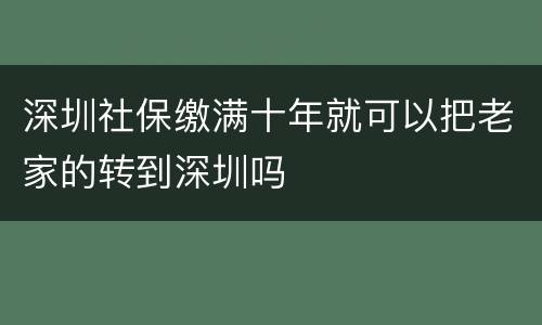 深圳社保缴满十年就可以把老家的转到深圳吗