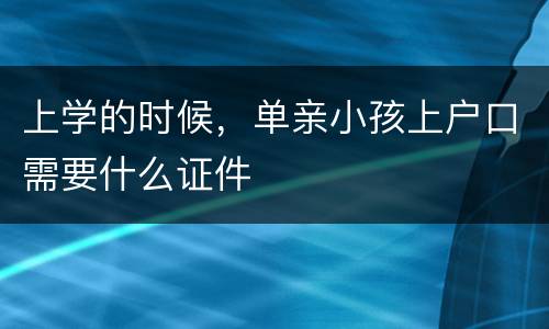 上学的时候，单亲小孩上户口需要什么证件