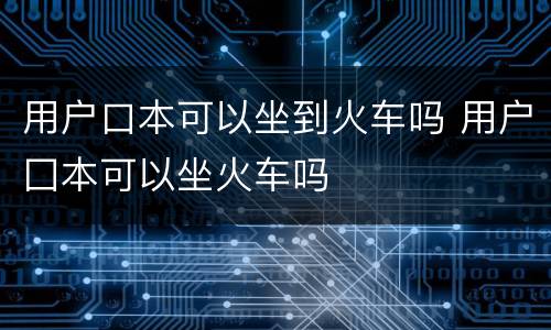 用户口本可以坐到火车吗 用户囗本可以坐火车吗