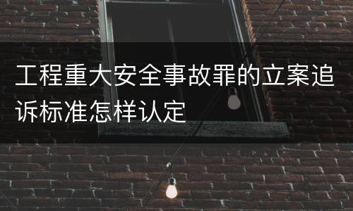 工程重大安全事故罪的立案追诉标准怎样认定