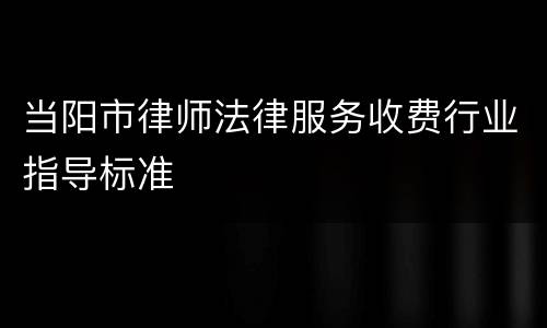当阳市律师法律服务收费行业指导标准