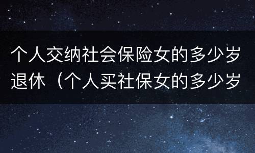 个人交纳社会保险女的多少岁退休（个人买社保女的多少岁退休）