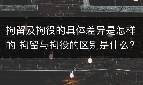 拘留及拘役的具体差异是怎样的 拘留与拘役的区别是什么?