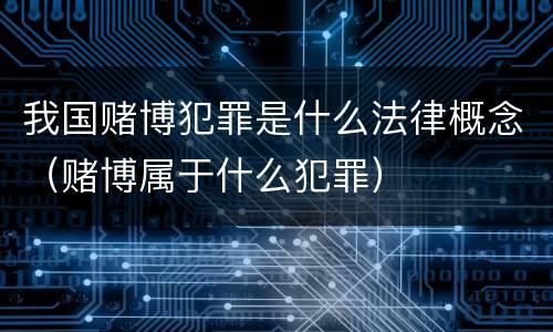 我国赌博犯罪是什么法律概念（赌博属于什么犯罪）