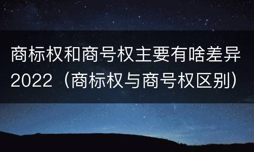 商标权和商号权主要有啥差异2022（商标权与商号权区别）