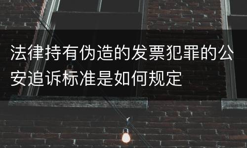 法律持有伪造的发票犯罪的公安追诉标准是如何规定