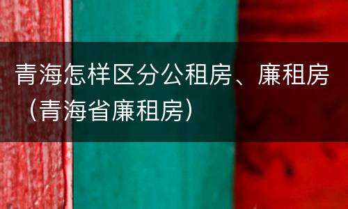 青海怎样区分公租房、廉租房（青海省廉租房）