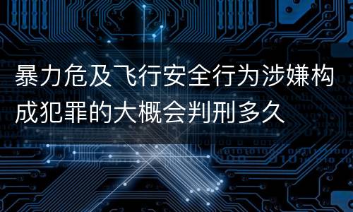 暴力危及飞行安全行为涉嫌构成犯罪的大概会判刑多久