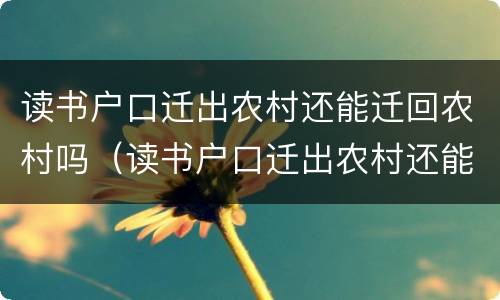 读书户口迁出农村还能迁回农村吗（读书户口迁出农村还能迁回农村吗知乎）