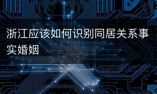 浙江应该如何识别同居关系事实婚姻