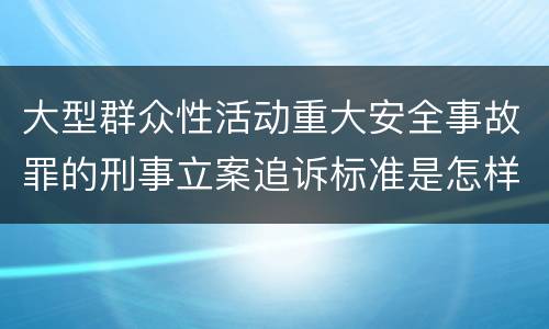 大型群众性活动重大安全事故罪的刑事立案追诉标准是怎样规定