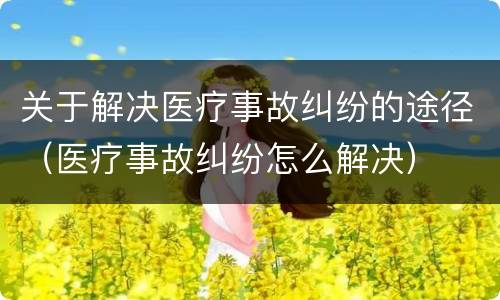 关于解决医疗事故纠纷的途径（医疗事故纠纷怎么解决）