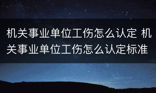 机关事业单位工伤怎么认定 机关事业单位工伤怎么认定标准