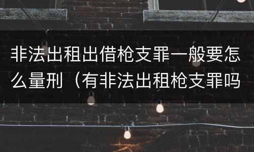 非法出租出借枪支罪一般要怎么量刑（有非法出租枪支罪吗）
