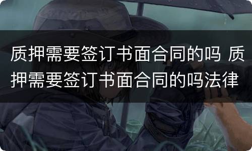 质押需要签订书面合同的吗 质押需要签订书面合同的吗法律规定