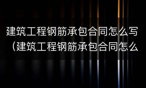 建筑工程钢筋承包合同怎么写（建筑工程钢筋承包合同怎么写范本）
