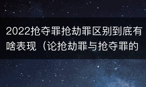 2022抢夺罪抢劫罪区别到底有啥表现（论抢劫罪与抢夺罪的界限）