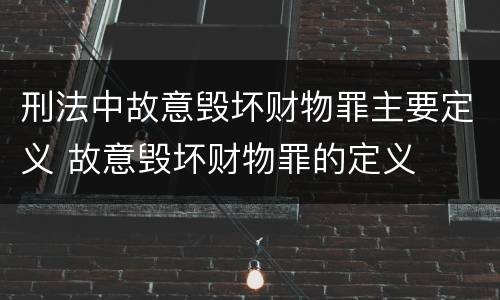刑法中故意毁坏财物罪主要定义 故意毁坏财物罪的定义