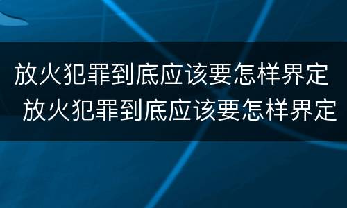 放火犯罪到底应该要怎样界定 放火犯罪到底应该要怎样界定呢