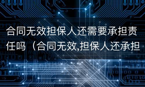 合同无效担保人还需要承担责任吗（合同无效,担保人还承担责任吗?）
