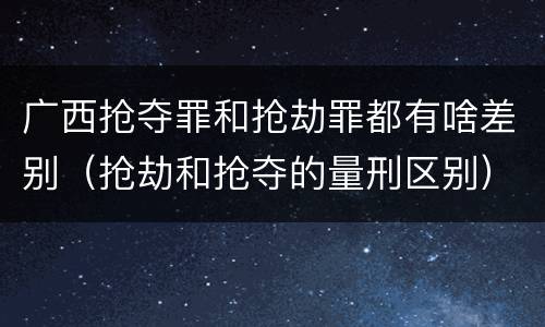 广西抢夺罪和抢劫罪都有啥差别（抢劫和抢夺的量刑区别）