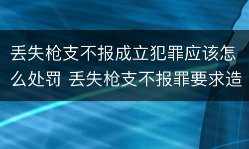 丢失枪支不报成立犯罪应该怎么处罚 丢失枪支不报罪要求造成了严重后果的才构成犯罪