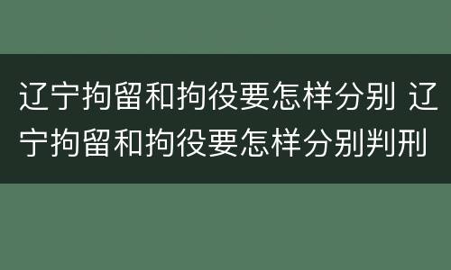辽宁拘留和拘役要怎样分别 辽宁拘留和拘役要怎样分别判刑
