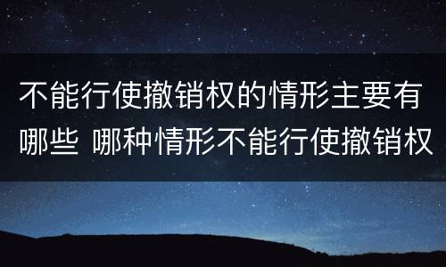 不能行使撤销权的情形主要有哪些 哪种情形不能行使撤销权
