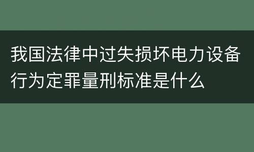 我国法律中过失损坏电力设备行为定罪量刑标准是什么