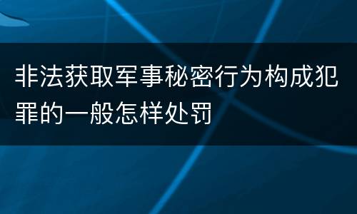 非法获取军事秘密行为构成犯罪的一般怎样处罚