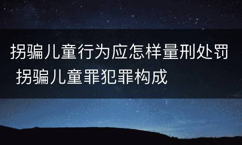 拐骗儿童行为应怎样量刑处罚 拐骗儿童罪犯罪构成