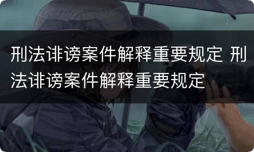 刑法诽谤案件解释重要规定 刑法诽谤案件解释重要规定