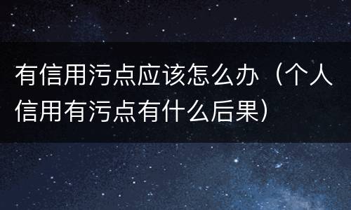 有信用污点应该怎么办（个人信用有污点有什么后果）