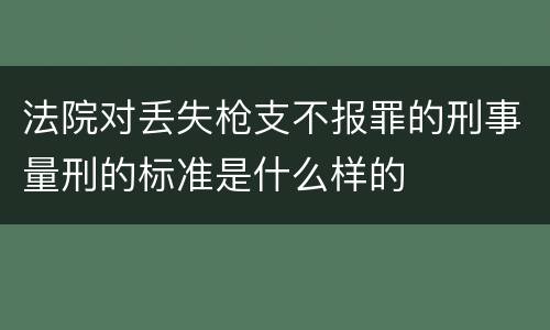 法院对丢失枪支不报罪的刑事量刑的标准是什么样的