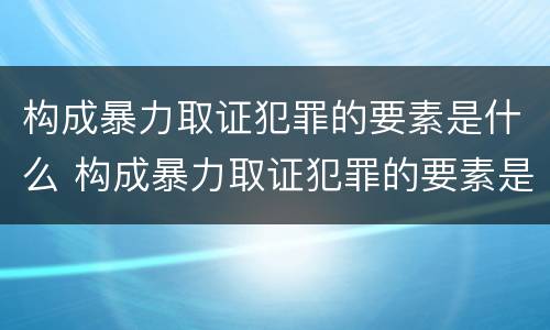 构成暴力取证犯罪的要素是什么 构成暴力取证犯罪的要素是什么