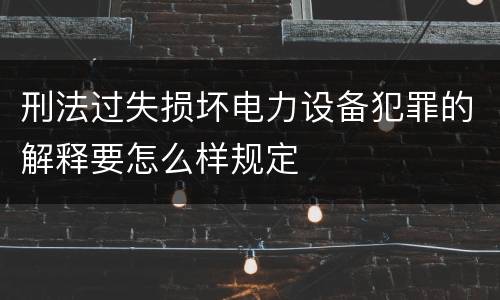 刑法过失损坏电力设备犯罪的解释要怎么样规定