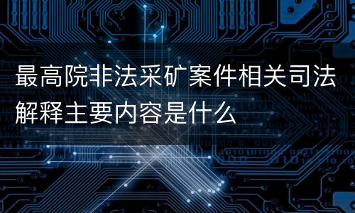最高院非法采矿案件相关司法解释主要内容是什么