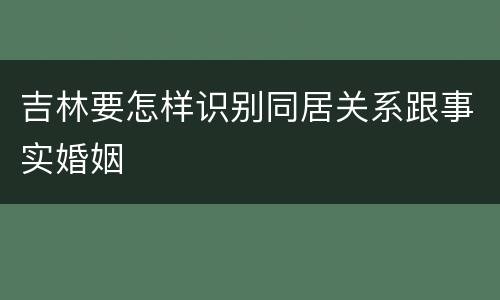 吉林要怎样识别同居关系跟事实婚姻