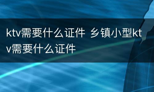 ktv需要什么证件 乡镇小型ktv需要什么证件